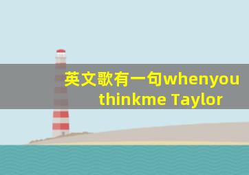 英文歌有一句whenyouthinkme Taylor